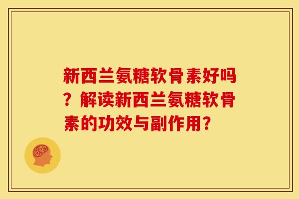 新西兰氨糖软骨素好吗？解读新西兰氨糖软骨素的功效与副作用？-第1张图片-关节骑士