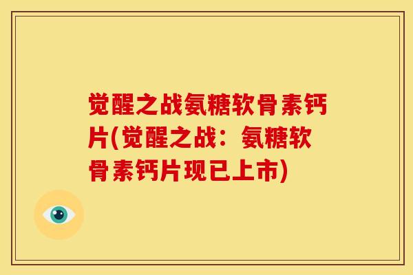 觉醒之战氨糖软骨素钙片(觉醒之战：氨糖软骨素钙片现已上市)
