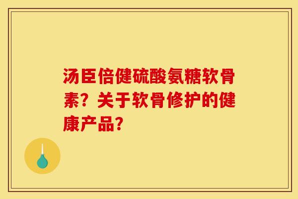 汤臣倍健硫酸氨糖软骨素？关于软骨修护的健康产品？