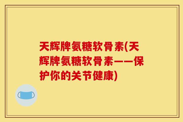 天辉牌氨糖软骨素(天辉牌氨糖软骨素——保护你的关节健康)