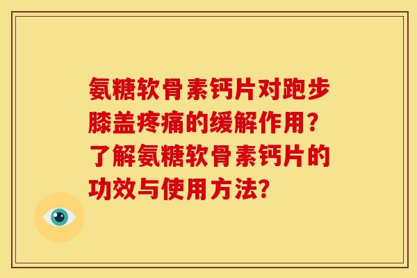 氨糖软骨素钙片对跑步膝盖疼痛的缓解作用？了解氨糖软骨素钙片的功效与使用方法？-第1张图片-关节骑士