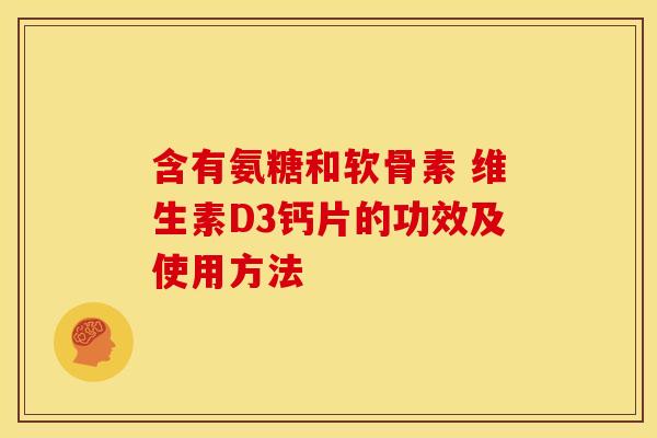 含有氨糖和软骨素 维生素D3钙片的功效及使用方法-第1张图片-关节骑士 含有氨糖和软骨素 维生素D3钙片的功效及使用方法-第1张图片-关节骑士