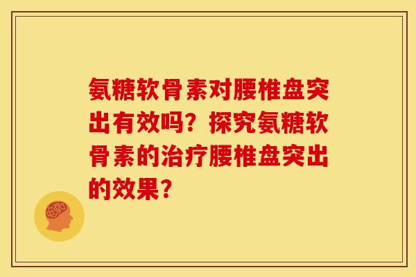 氨糖软骨素对腰椎盘突出有效吗？探究氨糖软骨素的治疗腰椎盘突出的效果？-第1张图片-关节骑士