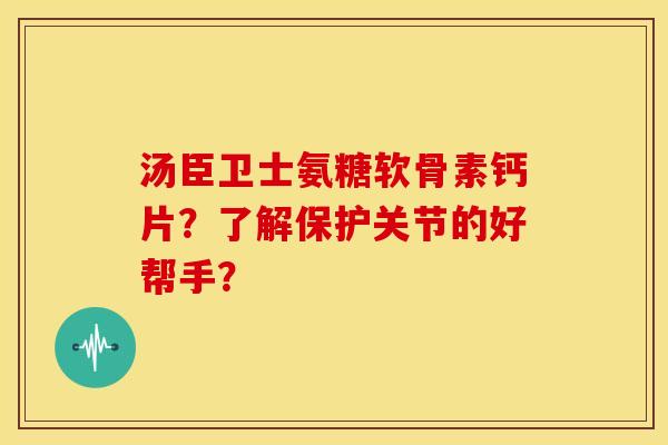 汤臣卫士氨糖软骨素钙片？了解保护关节的好帮手？
