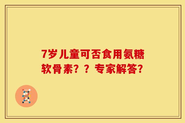 7岁儿童可否食用氨糖软骨素？？专家解答？