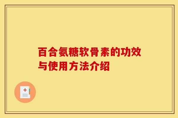 百合氨糖软骨素的功效与使用方法介绍-第1张图片-关节骑士 百合氨糖软骨素的功效与使用方法介绍-第1张图片-关节骑士