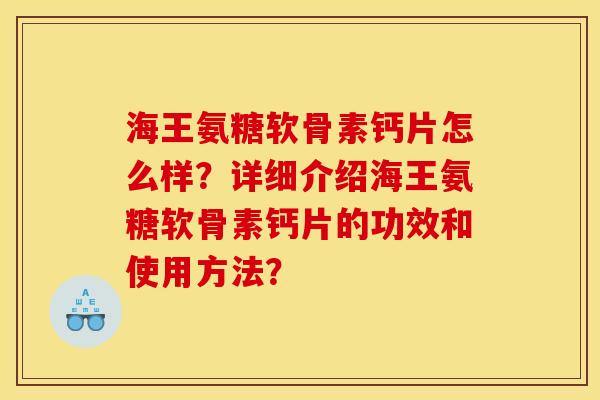 海王氨糖软骨素钙片怎么样？详细介绍海王氨糖软骨素钙片的功效和使用方法？