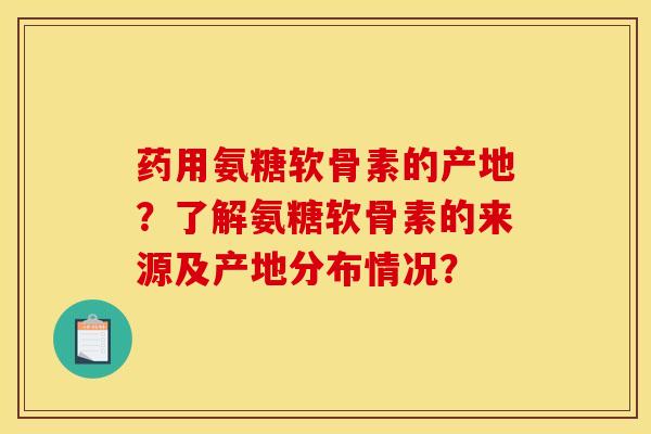 药用氨糖软骨素的产地？了解氨糖软骨素的来源及产地分布情况？