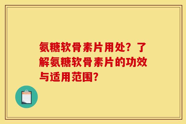氨糖软骨素片用处？了解氨糖软骨素片的功效与适用范围？-第1张图片-关节骑士