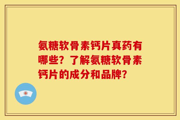 氨糖软骨素钙片真药有哪些？了解氨糖软骨素钙片的成分和品牌？