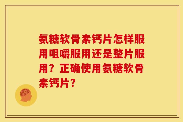 氨糖软骨素钙片怎样服用咀嚼服用还是整片服用？正确使用氨糖软骨素钙片？-第1张图片-关节骑士