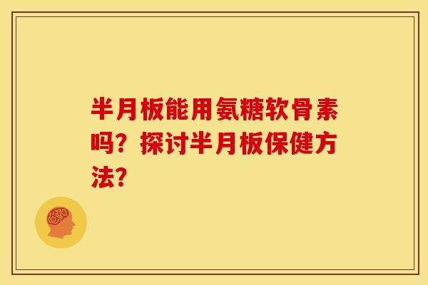 半月板能用氨糖软骨素吗？探讨半月板保健方法？