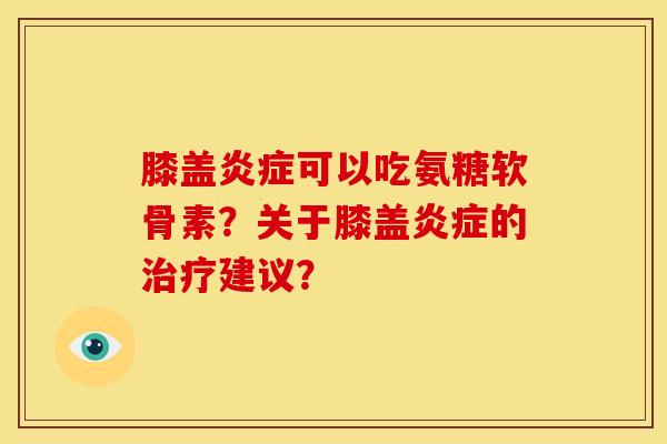膝盖炎症可以吃氨糖软骨素？关于膝盖炎症的治疗建议？