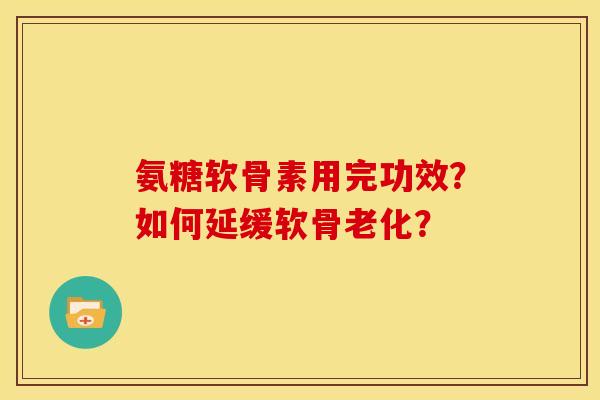 氨糖软骨素用完功效?如何延缓软骨老化?-第1张图片-关节骑士 氨糖软骨素用完功效?如何延缓软骨老化?-第1张图片-关节骑士