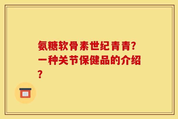 氨糖软骨素世纪青青？一种关节保健品的介绍？