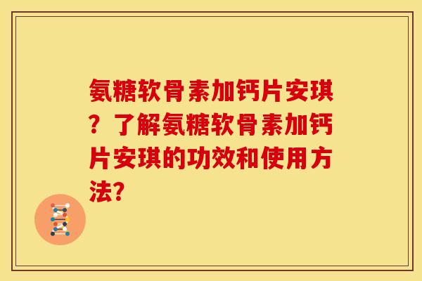 氨糖软骨素加钙片安琪？了解氨糖软骨素加钙片安琪的功效和使用方法？-第1张图片-关节骑士