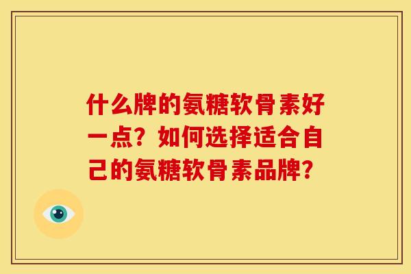 什么牌的氨糖软骨素好一点?如何选择适合自己的氨糖软骨素品牌?-第1张图片-关节骑士 什么牌的氨糖软骨素好一点?如何选择适合自己的氨糖软骨素品牌?-第1张图片-关节骑士