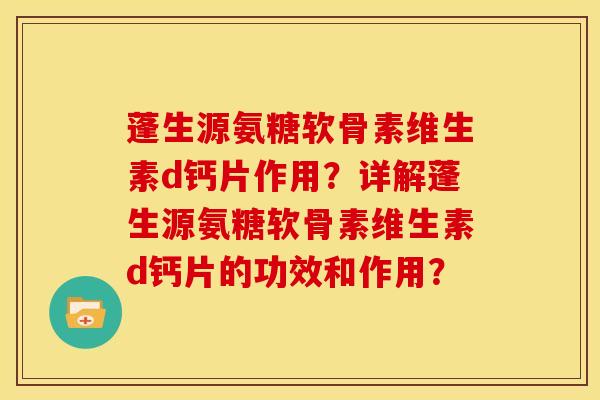 蓬生源氨糖软骨素维生素d钙片作用？详解蓬生源氨糖软骨素维生素d钙片的功效和作用？