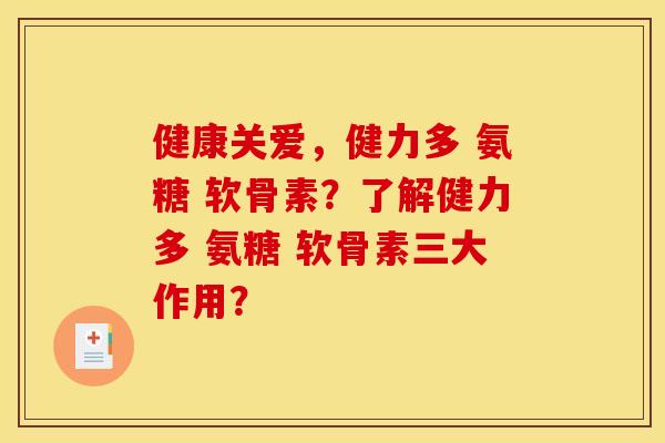 健康关爱，健力多 氨糖 软骨素？了解健力多 氨糖 软骨素三大作用？-第1张图片-关节骑士