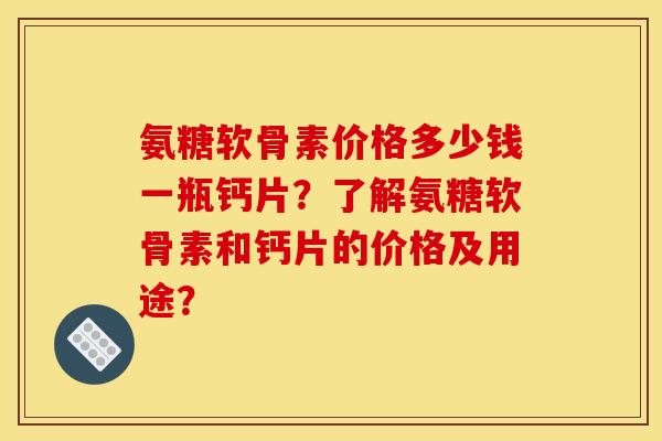 氨糖软骨素价格多少钱一瓶钙片？了解氨糖软骨素和钙片的价格及用途？-第1张图片-关节骑士