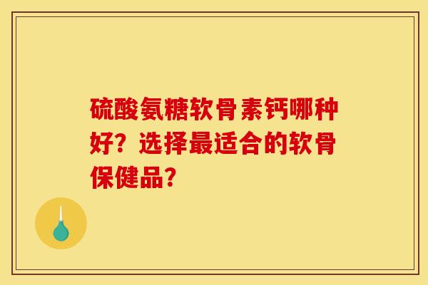 硫酸氨糖软骨素钙哪种好?选择最适合的软骨保健品?-第1张图片-关节骑士 硫酸氨糖软骨素钙哪种好?选择最适合的软骨保健品?-第1张图片-关节骑士
