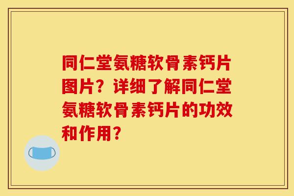 同仁堂氨糖软骨素钙片图片？详细了解同仁堂氨糖软骨素钙片的功效和作用？