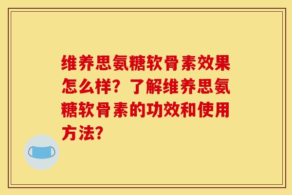 维养思氨糖软骨素效果怎么样?了解维养思氨糖软骨素的功效和使用方法?-第1张图片-关节骑士 维养思氨糖软骨素效果怎么样?了解维养思氨糖软骨素的功效和使用方法?-第1张图片-关节骑士
