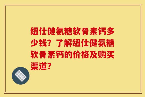 纽仕健氨糖软骨素钙多少钱？了解纽仕健氨糖软骨素钙的价格及购买渠道？