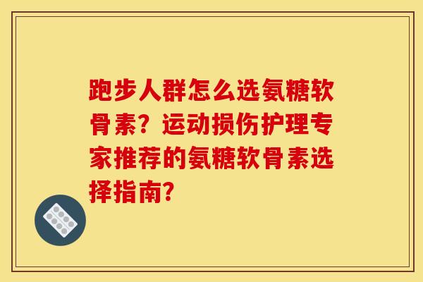 跑步人群怎么选氨糖软骨素？运动损伤护理专家推荐的氨糖软骨素选择指南？