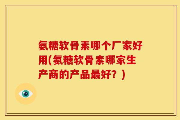 氨糖软骨素哪个厂家好用(氨糖软骨素哪家生产商的产品最好？)-第1张图片-关节骑士