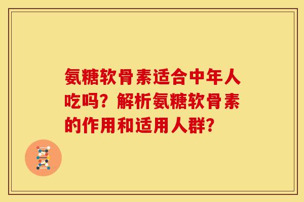 氨糖软骨素适合中年人吃吗？解析氨糖软骨素的作用和适用人群？