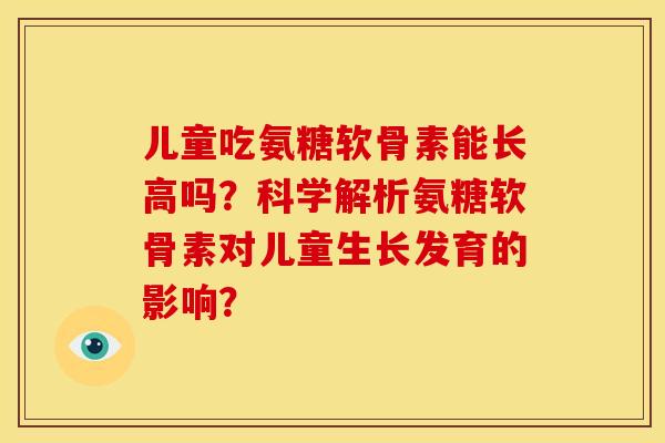 儿童吃氨糖软骨素能长高吗？科学解析氨糖软骨素对儿童生长发育的影响？