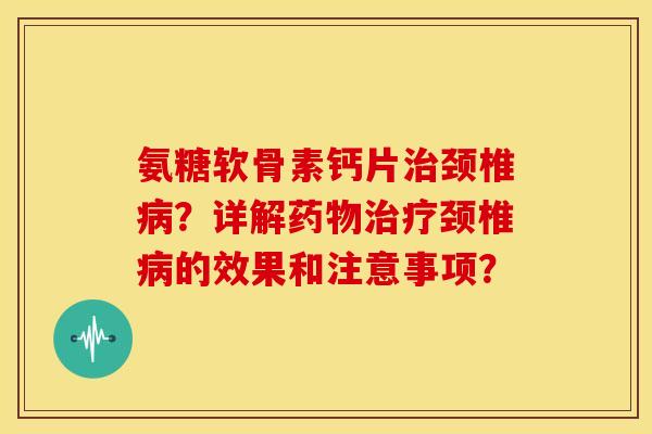 氨糖软骨素钙片治颈椎病?详解药物治疗颈椎病的效果和注意事项?-第1张图片-关节骑士 氨糖软骨素钙片治颈椎病?详解药物治疗颈椎病的效果和注意事项?-第1张图片-关节骑士
