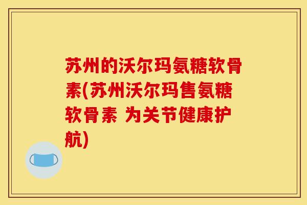 苏州的沃尔玛氨糖软骨素(苏州沃尔玛售氨糖软骨素 为关节健康护航)-第1张图片-关节骑士 苏州的沃尔玛氨糖软骨素(苏州沃尔玛售氨糖软骨素 为关节健康护航)-第1张图片-关节骑士