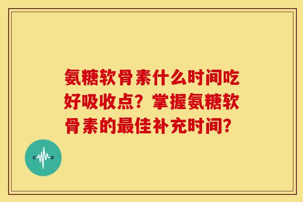 氨糖软骨素什么时间吃好吸收点？掌握氨糖软骨素的最佳补充时间？