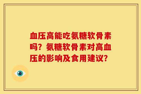 血压高能吃氨糖软骨素吗？氨糖软骨素对高血压的影响及食用建议？