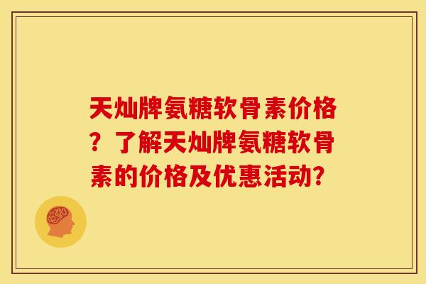 天灿牌氨糖软骨素价格？了解天灿牌氨糖软骨素的价格及优惠活动？