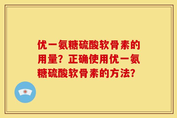 优一氨糖硫酸软骨素的用量？正确使用优一氨糖硫酸软骨素的方法？-第1张图片-关节骑士