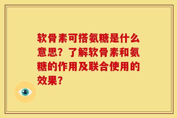 软骨素可搭氨糖是什么意思？了解软骨素和氨糖的作用及联合使用的效果？