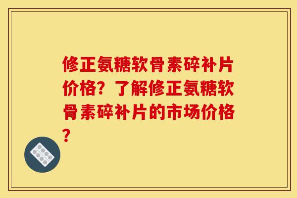 修正氨糖软骨素碎补片价格?了解修正氨糖软骨素碎补片的市场价格?-第1张图片-关节骑士 修正氨糖软骨素碎补片价格?了解修正氨糖软骨素碎补片的市场价格?-第1张图片-关节骑士