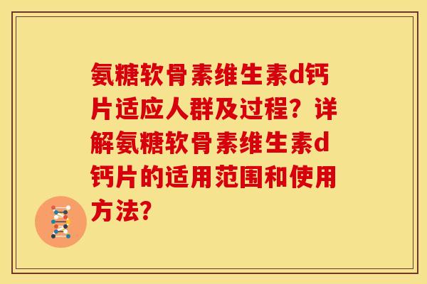 氨糖软骨素维生素d钙片适应人群及过程？详解氨糖软骨素维生素d钙片的适用范围和使用方法？