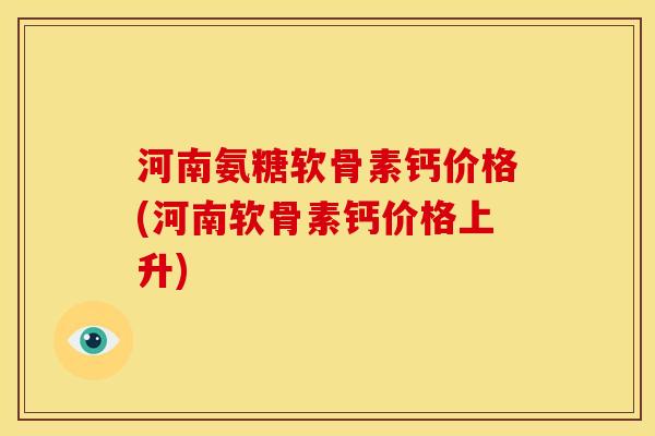 河南氨糖软骨素钙价格(河南软骨素钙价格上升)-第1张图片-关节骑士 河南氨糖软骨素钙价格(河南软骨素钙价格上升)-第1张图片-关节骑士