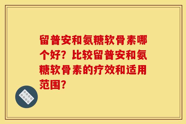 留普安和氨糖软骨素哪个好?比较留普安和氨糖软骨素的疗效和适用范围?-第1张图片-关节骑士 留普安和氨糖软骨素哪个好?比较留普安和氨糖软骨素的疗效和适用范围?-第1张图片-关节骑士