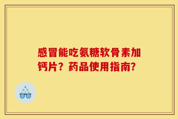 感冒能吃氨糖软骨素加钙片？药品使用指南？-第1张图片-关节骑士
