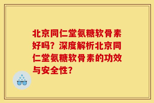 北京同仁堂氨糖软骨素好吗？深度解析北京同仁堂氨糖软骨素的功效与安全性？-第1张图片-关节骑士