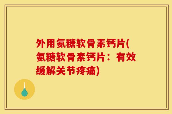 外用氨糖软骨素钙片(氨糖软骨素钙片：有效缓解关节疼痛)-第1张图片-关节骑士