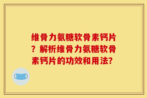 维骨力氨糖软骨素钙片？解析维骨力氨糖软骨素钙片的功效和用法？-第1张图片-关节骑士