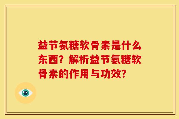 益节氨糖软骨素是什么东西?解析益节氨糖软骨素的作用与功效?-第1张图片-关节骑士 益节氨糖软骨素是什么东西?解析益节氨糖软骨素的作用与功效?-第1张图片-关节骑士