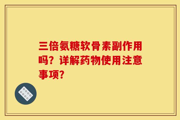 三倍氨糖软骨素副作用吗？详解药物使用注意事项？