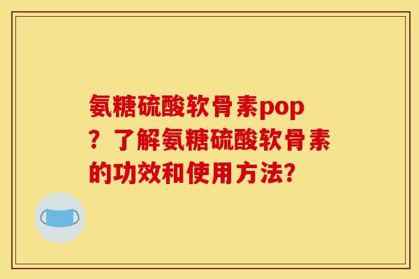氨糖硫酸软骨素pop？了解氨糖硫酸软骨素的功效和使用方法？